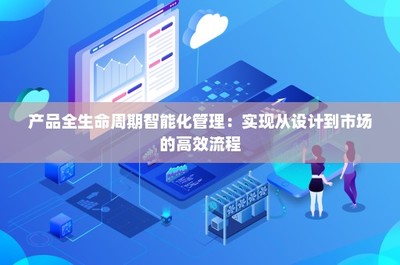 产品全生命周期智能化管理 实现从设计到市场的高效流程技术推广服务